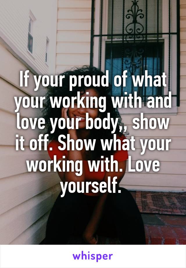 If your proud of what your working with and love your body,, show it off. Show what your working with. Love yourself. 