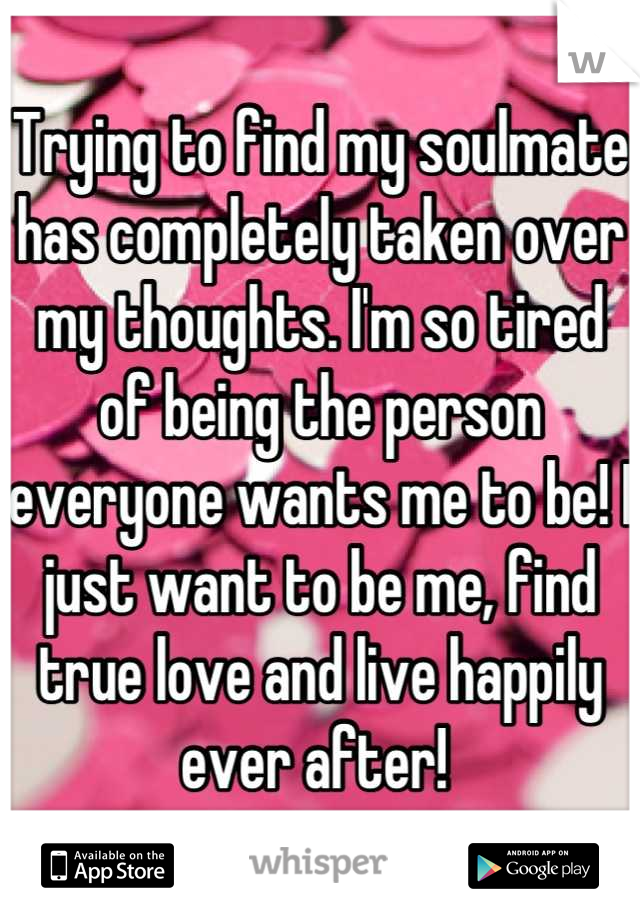 Trying to find my soulmate has completely taken over my thoughts. I'm so tired of being the person everyone wants me to be! I just want to be me, find true love and live happily ever after! 