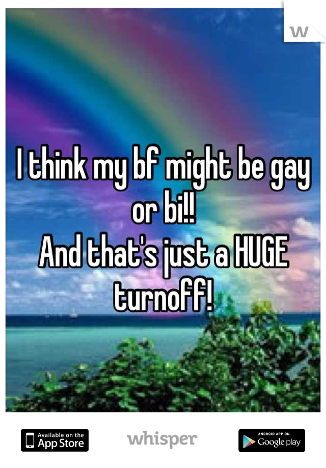 I think my bf might be gay or bi!! 
And that's just a HUGE turnoff!