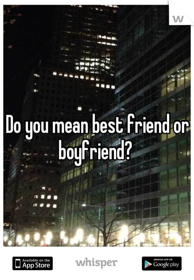 Do you mean best friend or boyfriend? 