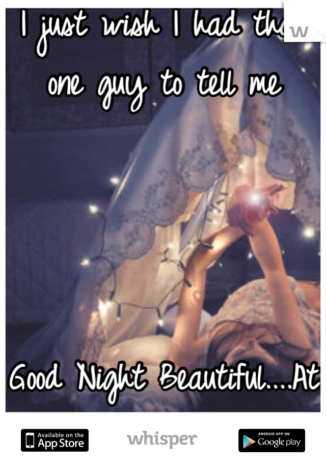 I just wish I had that one guy to tell me




Good Night Beautiful....At The End My Night