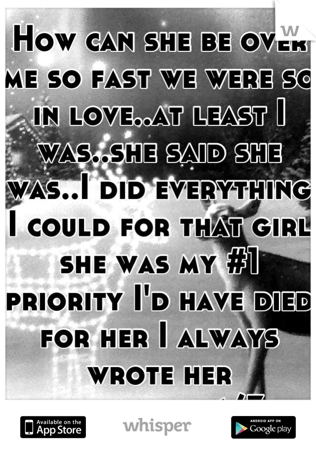 How can she be over me so fast we were so in love..at least I was..she said she was..I did everything I could for that girl she was my #1 priority I'd have died for her I always wrote her poems..idk</3