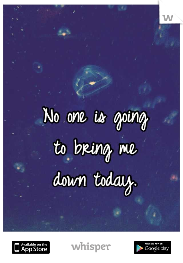 No one is going 
to bring me 
down today.