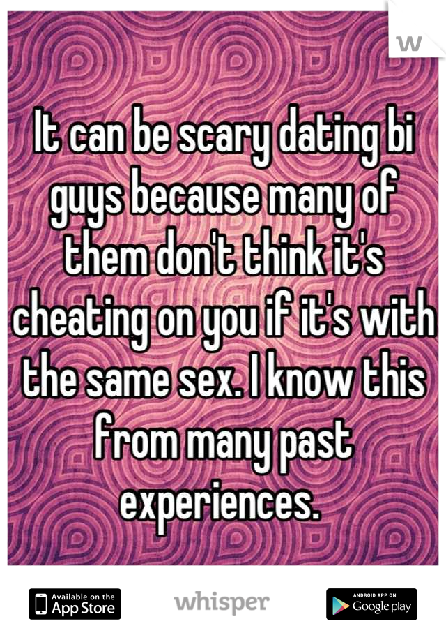 It can be scary dating bi guys because many of them don't think it's cheating on you if it's with the same sex. I know this from many past experiences. 