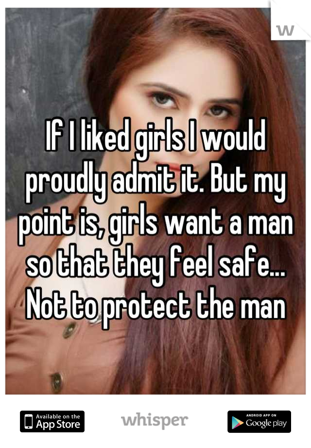 If I liked girls I would proudly admit it. But my point is, girls want a man so that they feel safe... Not to protect the man