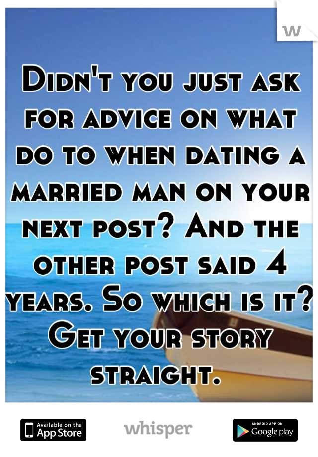 Didn't you just ask for advice on what do to when dating a married man on your next post? And the other post said 4 years. So which is it? Get your story straight. 