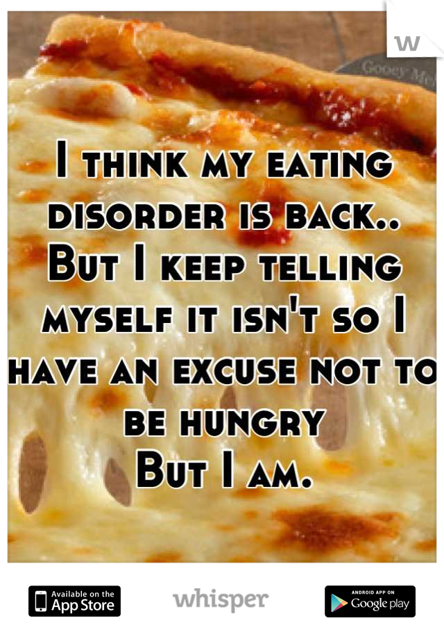 I think my eating disorder is back.. 
But I keep telling myself it isn't so I have an excuse not to be hungry
But I am.
