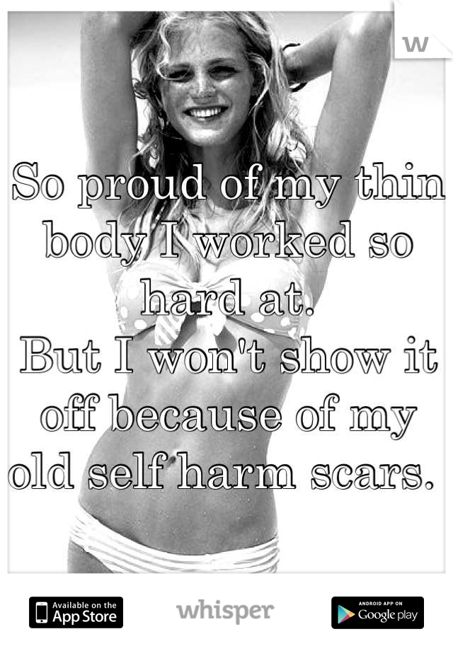 So proud of my thin body I worked so hard at. 
But I won't show it off because of my old self harm scars. 