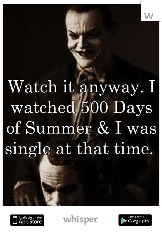 Watch it anyway. I watched 500 Days of Summer & I was single at that time. 