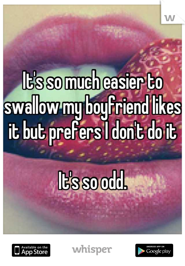 It's so much easier to swallow my boyfriend likes it but prefers I don't do it

It's so odd.