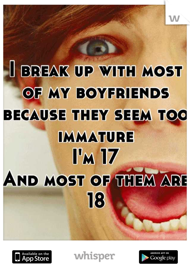 I break up with most of my boyfriends because they seem too immature 
I'm 17 
And most of them are 18