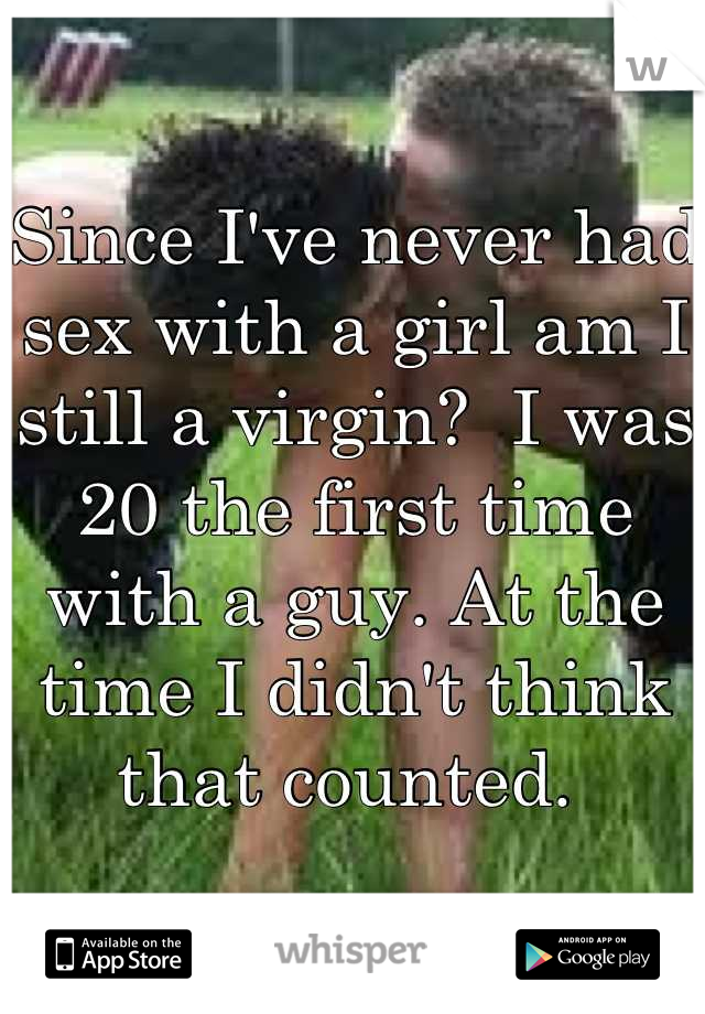 Since I've never had sex with a girl am I still a virgin?  I was 20 the first time with a guy. At the time I didn't think that counted. 