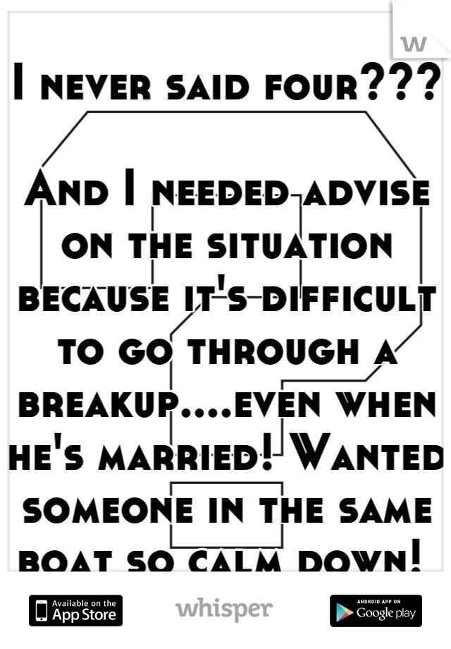 I never said four??? 

And I needed advise on the situation because it's difficult to go through a breakup....even when he's married! Wanted someone in the same boat so calm down! 