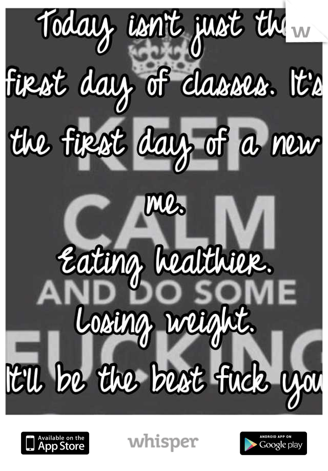 Today isn't just the first day of classes. It's the first day of a new me. 
Eating healthier.
Losing weight.
It'll be the best fuck you to my ex. 