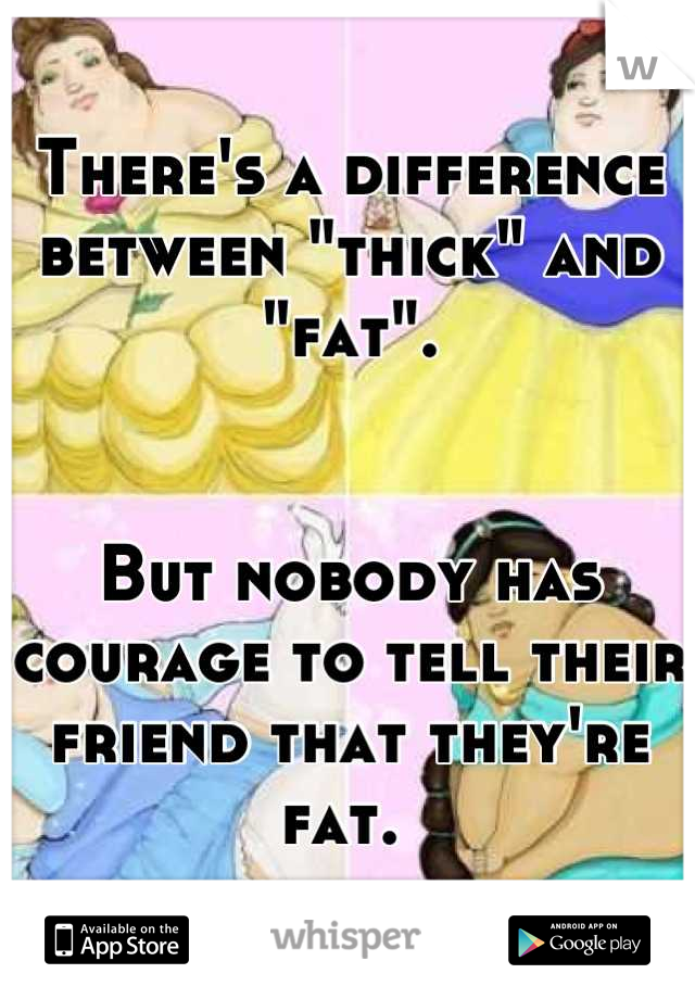 There's a difference between "thick" and "fat". 


But nobody has courage to tell their friend that they're fat. 