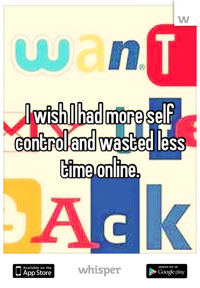 I wish I had more self control and wasted less time online.