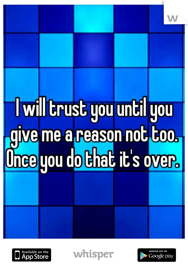 I will trust you until you give me a reason not too. Once you do that it's over. 