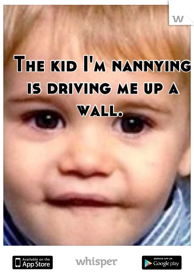 The kid I'm nannying is driving me up a wall. 