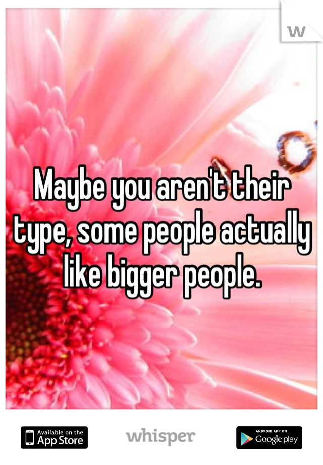 Maybe you aren't their type, some people actually like bigger people.