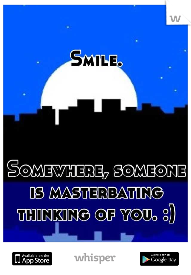 Smile. 




Somewhere, someone is masterbating thinking of you. :)