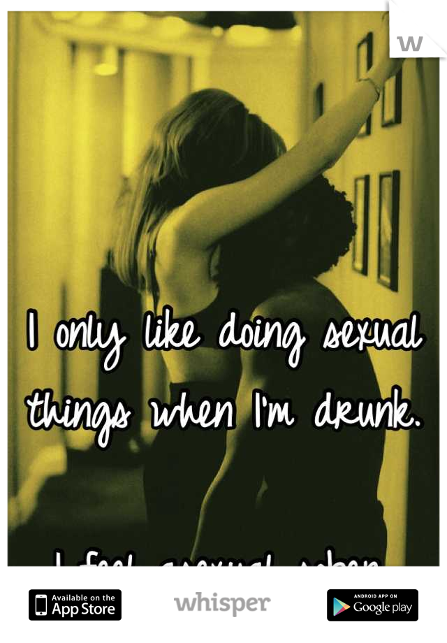 I only like doing sexual things when I'm drunk. 

I feel asexual sober. 

