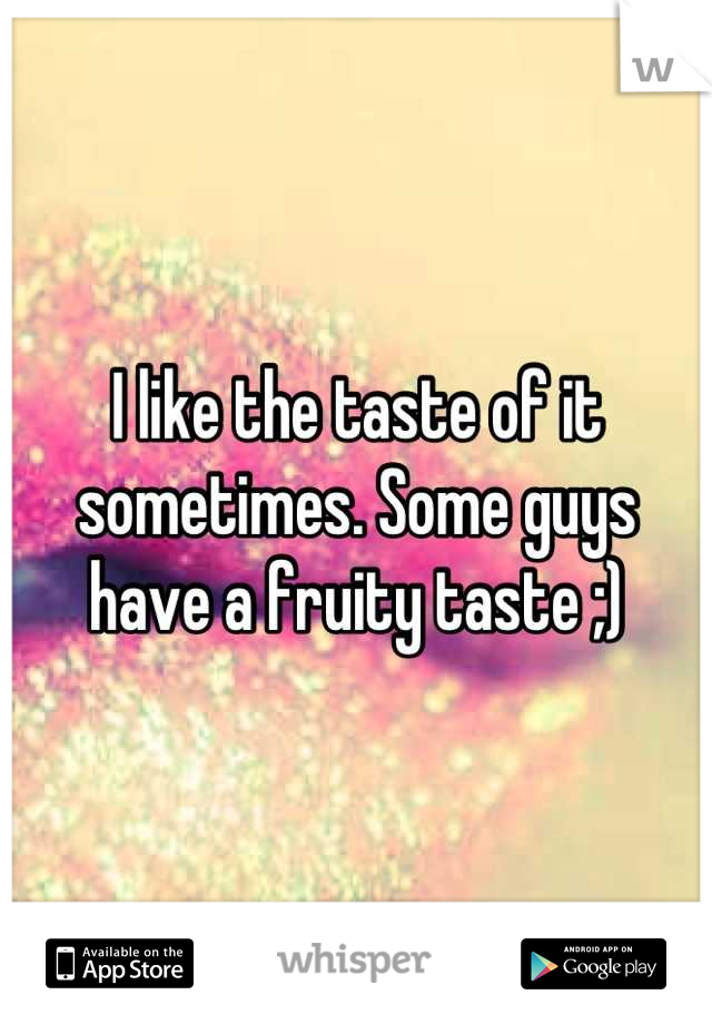 I like the taste of it sometimes. Some guys have a fruity taste ;)