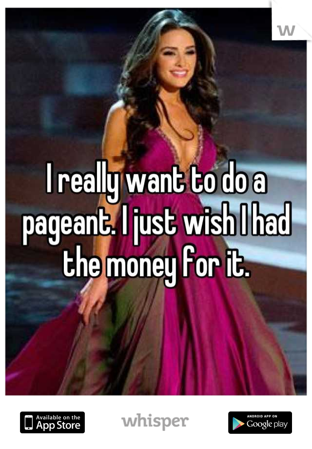 I really want to do a pageant. I just wish I had the money for it.