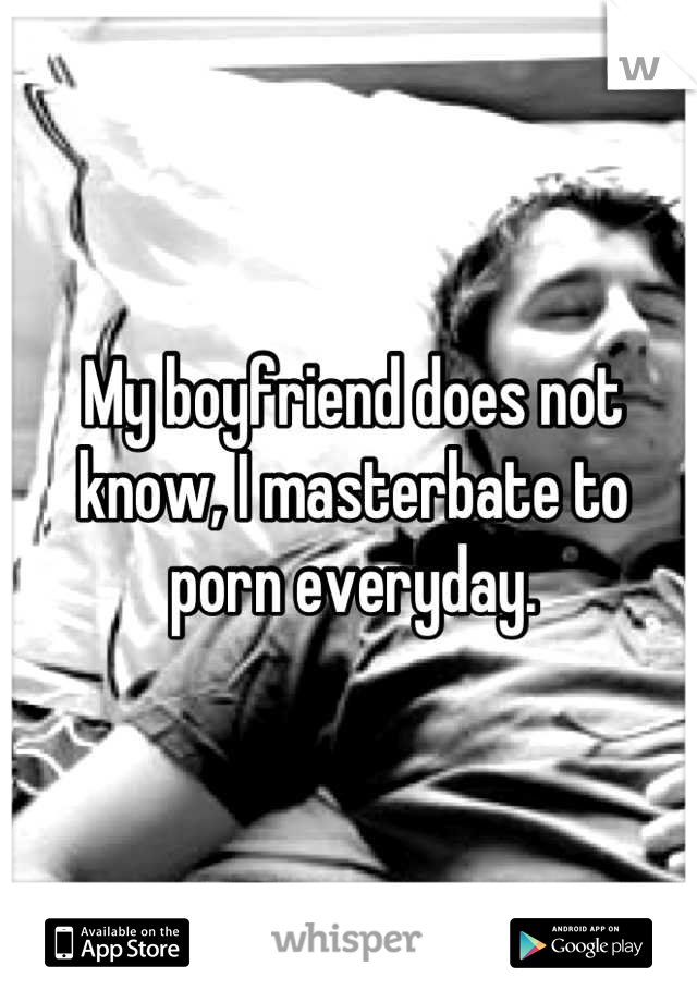 My boyfriend does not know, I masterbate to porn everyday.