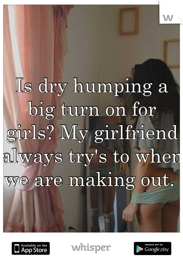 Is dry humping a big turn on for girls? My girlfriend always try's to when we are making out. 