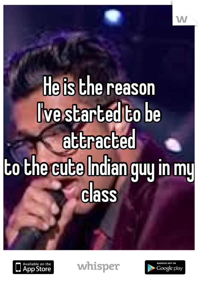 He is the reason 
I've started to be attracted
to the cute Indian guy in my class