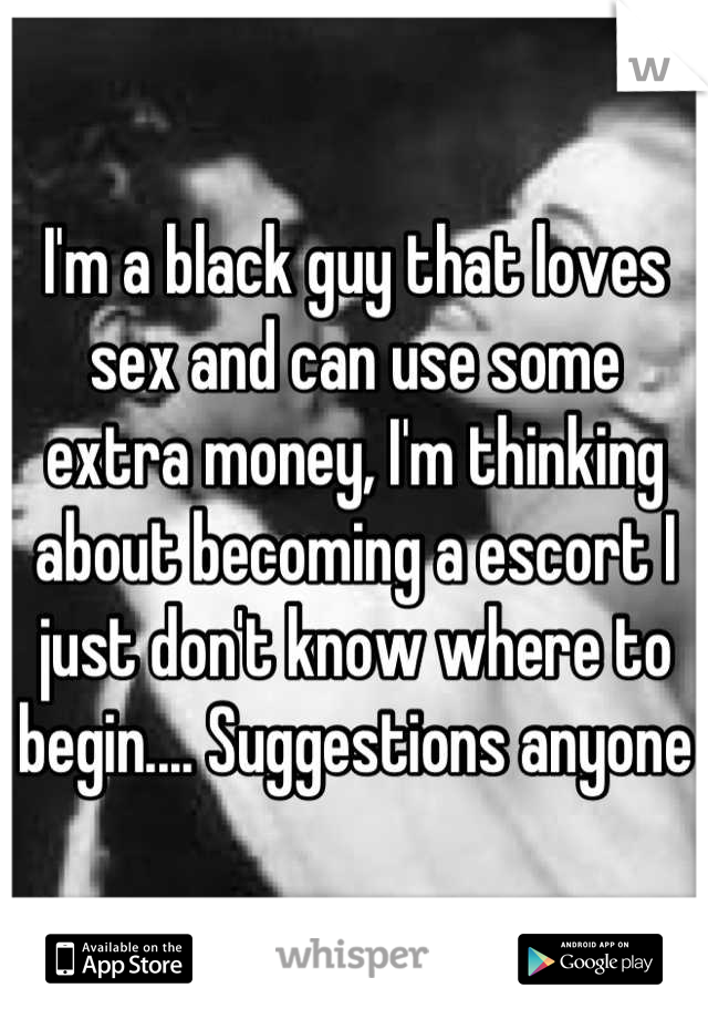 I'm a black guy that loves sex and can use some extra money, I'm thinking about becoming a escort I just don't know where to begin.... Suggestions anyone