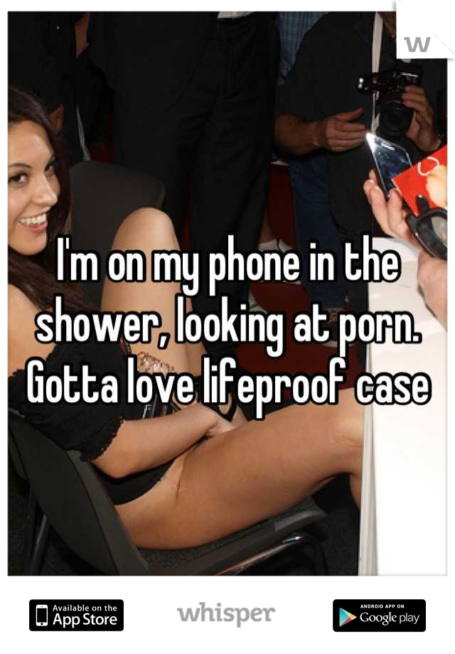 I'm on my phone in the shower, looking at porn. Gotta love lifeproof case