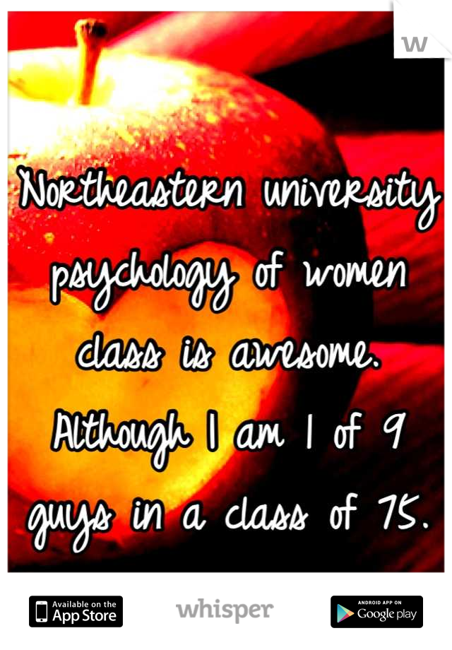 Northeastern university psychology of women class is awesome.  Although I am 1 of 9 guys in a class of 75.