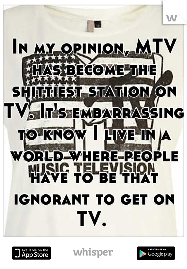 In my opinion, MTV has become the shittiest station on TV. It's embarrassing to know I live in a world where people have to be that ignorant to get on TV. 