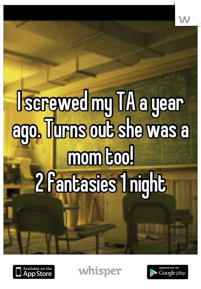 I screwed my TA a year ago. Turns out she was a mom too!
2 fantasies 1 night