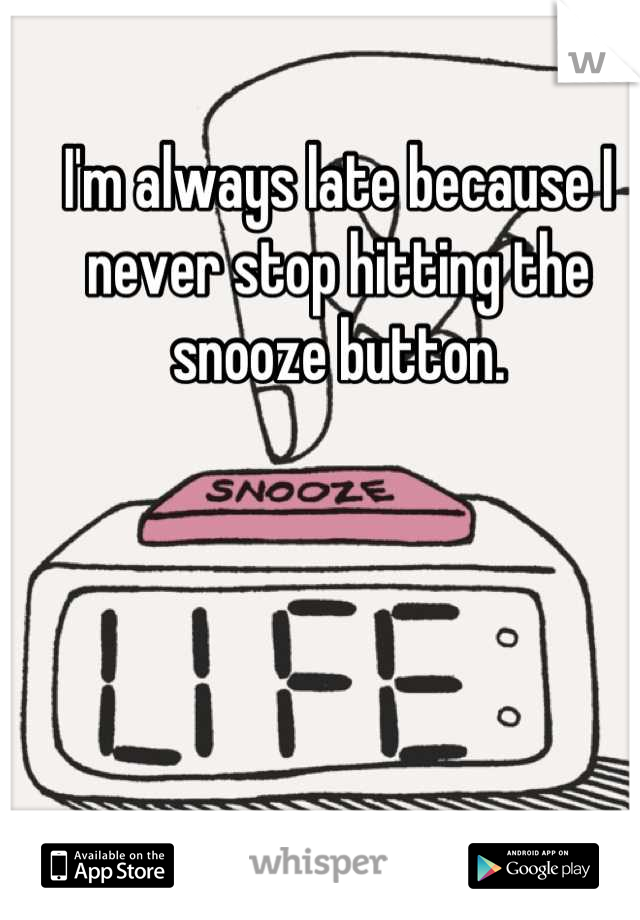 I'm always late because I never stop hitting the snooze button.