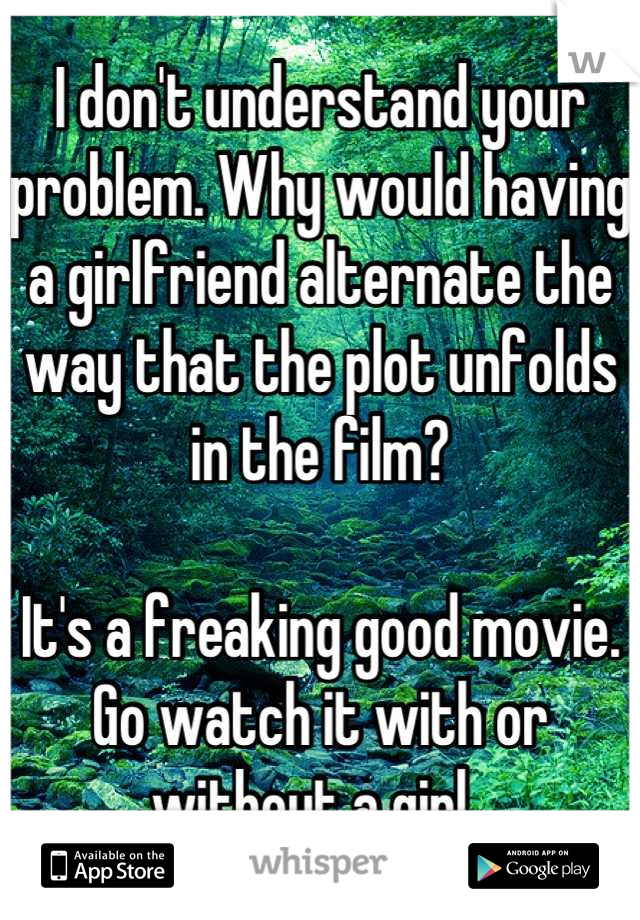 I don't understand your problem. Why would having a girlfriend alternate the way that the plot unfolds in the film?

It's a freaking good movie. Go watch it with or without a girl. 