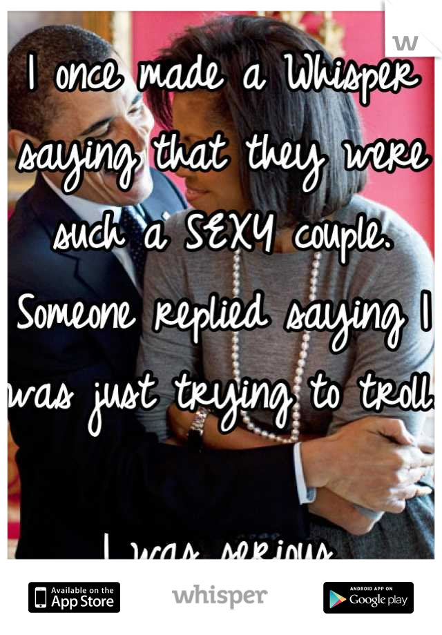 I once made a Whisper saying that they were such a SEXY couple. Someone replied saying I was just trying to troll.

I was serious.