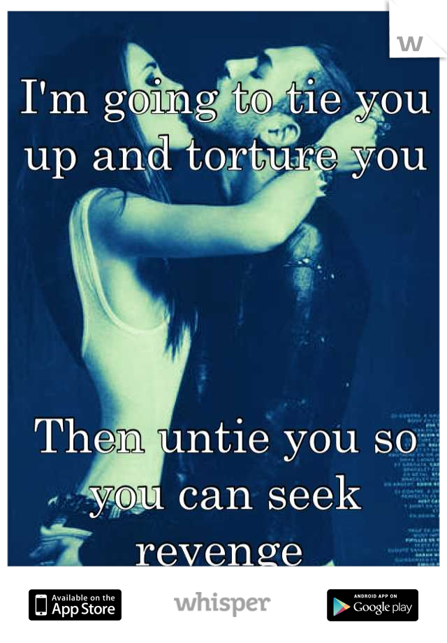 I'm going to tie you up and torture you




Then untie you so you can seek revenge 