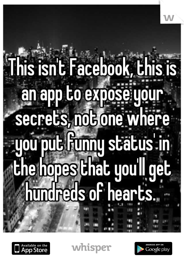 This isn't Facebook, this is an app to expose your secrets, not one where you put funny status' in the hopes that you'll get hundreds of hearts. 