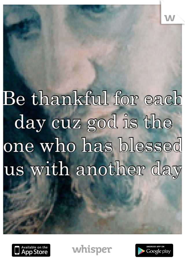 Be thankful for each day cuz god is the one who has blessed us with another day 