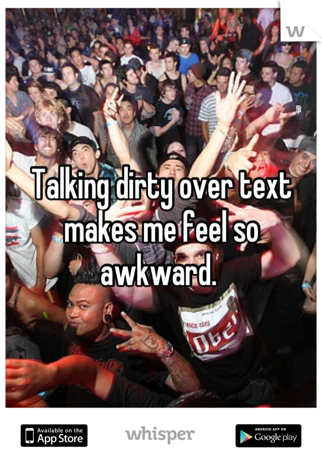 Talking dirty over text makes me feel so awkward. 