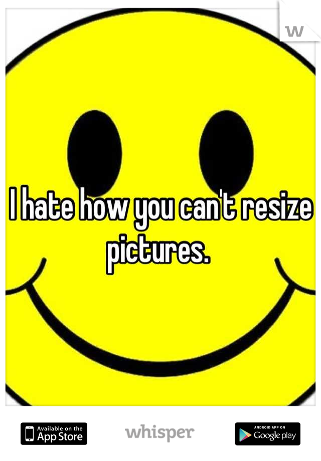 I hate how you can't resize pictures. 