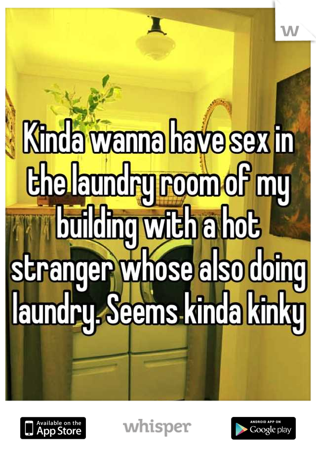 Kinda wanna have sex in the laundry room of my building with a hot stranger whose also doing laundry. Seems kinda kinky