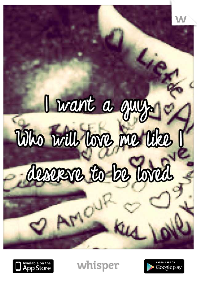 I want a guy.
Who will love me like I deserve to be loved