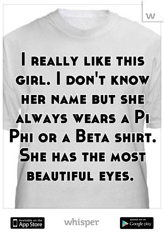 I really like this girl. I don't know her name but she always wears a Pi Phi or a Beta shirt. She has the most beautiful eyes. 