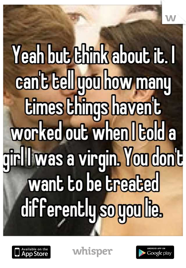 Yeah but think about it. I can't tell you how many times things haven't worked out when I told a girl I was a virgin. You don't want to be treated differently so you lie. 