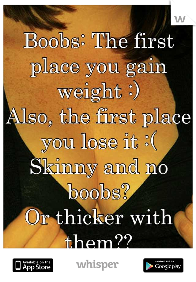 Boobs: The first place you gain weight :)
Also, the first place you lose it :( 
Skinny and no boobs? 
Or thicker with them??