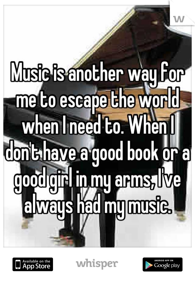 Music is another way for me to escape the world when I need to. When I don't have a good book or a good girl in my arms, I've always had my music.