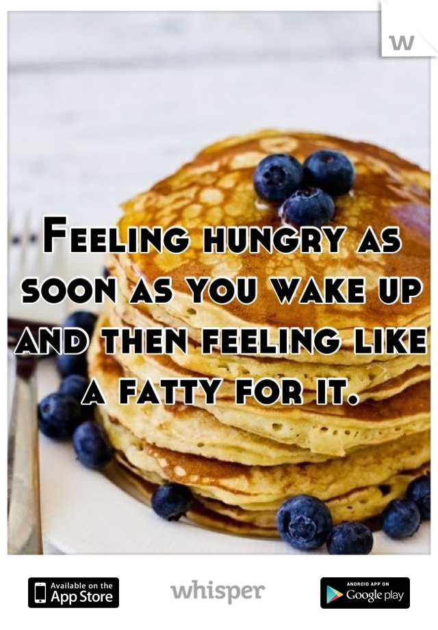 Feeling hungry as soon as you wake up and then feeling like a fatty for it.